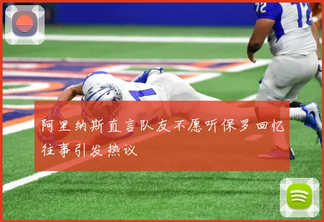 阿里纳斯直言队友不愿听保罗回忆往事引发热议