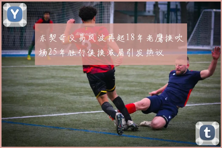 东契奇交易风波再起18年老鹰换吹杨25年独行侠换浓眉引发热议