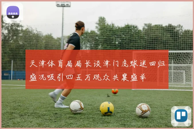 天津体育局局长谈津门虎球迷回归盛况吸引四五万观众共襄盛举