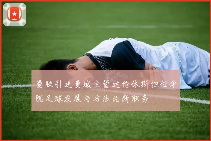 曼联引进曼城主管达伦休斯担任学院足球发展与方法论新职务