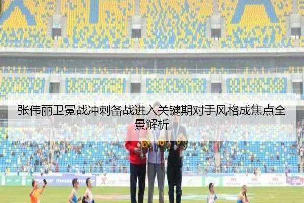 张伟丽卫冕战冲刺备战进入关键期对手风格成焦点全景解析 - leyu