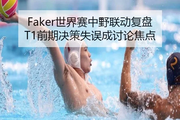 Faker世界赛中野联动复盘T1前期决策失误成讨论焦点 - leyu